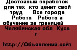 Достойный заработок для тех, кто ценит свой труд . - Все города Работа » Работа и обучение за границей   . Челябинская обл.,Куса г.